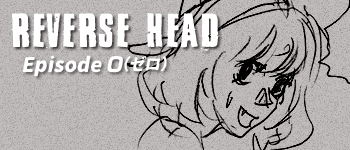 REVERSE HEAD - EPISODE 0(ゼロ) -